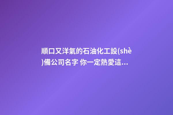 順口又洋氣的石油化工設(shè)備公司名字 你一定熱愛這類吉名-第1張-公司起名-玄機(jī)派